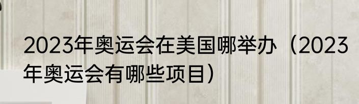 2023年奥运会在美国哪举办（2023年奥运会有哪些项目）