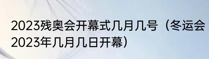 2023残奥会开幕式几月几号（冬运会2023年几月几日开幕）