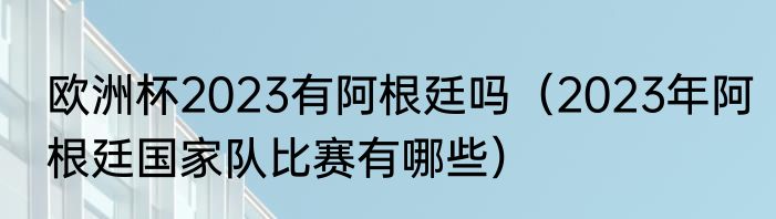 欧洲杯2023有阿根廷吗（2023年阿根廷国家队比赛有哪些）