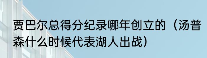 贾巴尔总得分纪录哪年创立的（汤普森什么时候代表湖人出战）