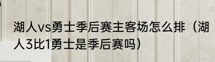 湖人vs勇士季后赛主客场怎么排（湖人3比1勇士是季后赛吗）