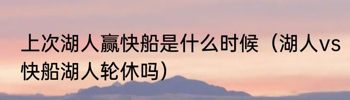 上次湖人赢快船是什么时候（湖人vs快船湖人轮休吗）