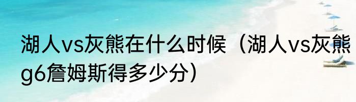 湖人vs灰熊在什么时候（湖人vs灰熊g6詹姆斯得多少分）
