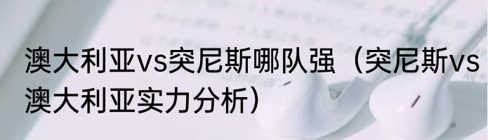 澳大利亚vs突尼斯哪队强（突尼斯vs澳大利亚实力分析）