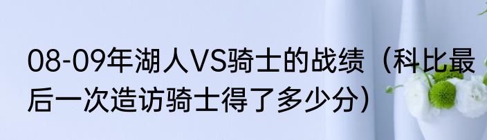 08-09年湖人VS骑士的战绩（科比最后一次造访骑士得了多少分）