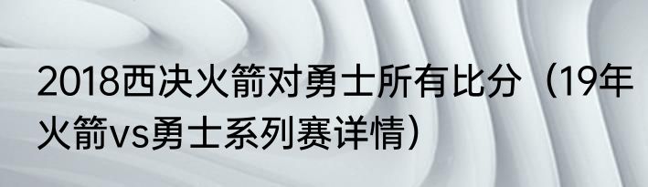 2018西决火箭对勇士所有比分（19年火箭vs勇士系列赛详情）