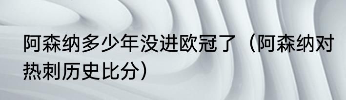 阿森纳多少年没进欧冠了（阿森纳对热刺历史比分）