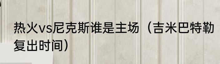 热火vs尼克斯谁是主场（吉米巴特勒复出时间）