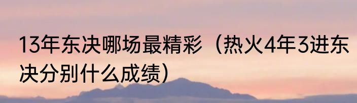13年东决哪场最精彩（热火4年3进东决分别什么成绩）