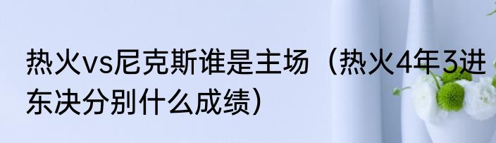 热火vs尼克斯谁是主场（热火4年3进东决分别什么成绩）