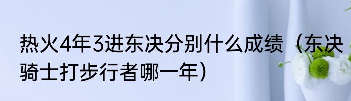 热火4年3进东决分别什么成绩（东决骑士打步行者哪一年）
