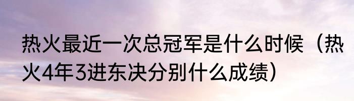 热火最近一次总冠军是什么时候（热火4年3进东决分别什么成绩）