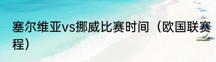 塞尔维亚vs挪威比赛时间（欧国联赛程）
