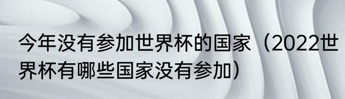 今年没有参加世界杯的国家（2022世界杯有哪些国家没有参加）