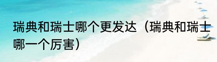 瑞典和瑞士哪个更发达（瑞典和瑞士哪一个厉害）