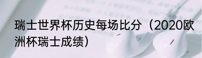 瑞士世界杯历史每场比分（2020欧洲杯瑞士成绩）