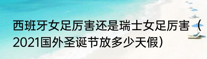 西班牙女足厉害还是瑞士女足厉害（2021国外圣诞节放多少天假）