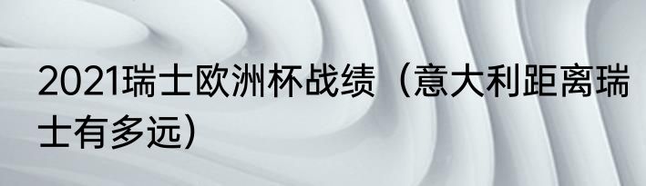 2021瑞士欧洲杯战绩（意大利距离瑞士有多远）