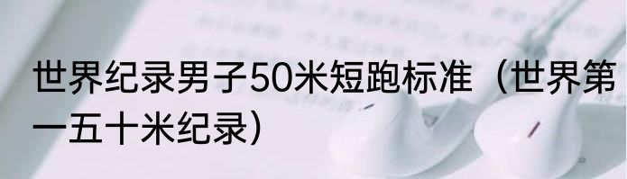 世界纪录男子50米短跑标准（世界第一五十米纪录）