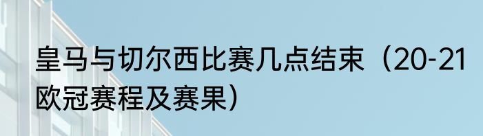 皇马与切尔西比赛几点结束（20-21欧冠赛程及赛果）