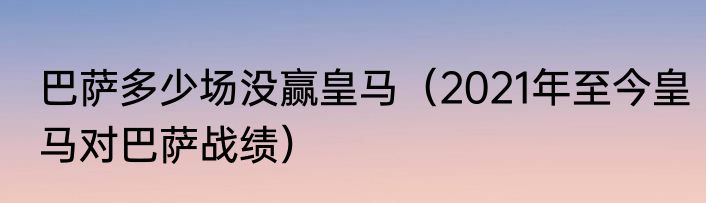 巴萨多少场没赢皇马（2021年至今皇马对巴萨战绩）