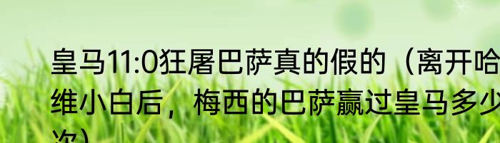 皇马11:0狂屠巴萨真的假的（离开哈维小白后，梅西的巴萨赢过皇马多少次）