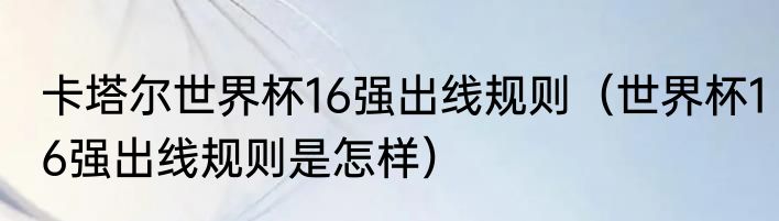 卡塔尔世界杯16强出线规则（世界杯16强出线规则是怎样）