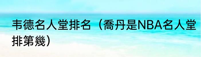 韦德名人堂排名（喬丹是NBA名人堂排第幾）