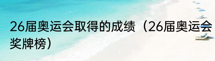 26届奥运会取得的成绩（26届奥运会奖牌榜）