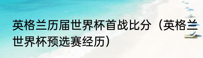 英格兰历届世界杯首战比分（英格兰世界杯预选赛经历）