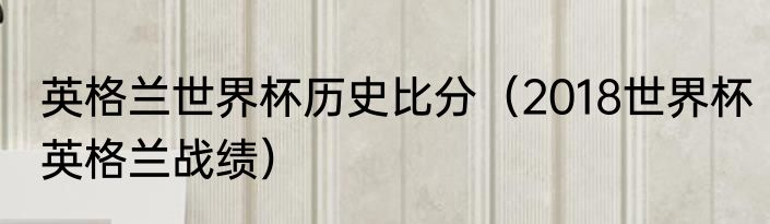 英格兰世界杯历史比分（2018世界杯英格兰战绩）