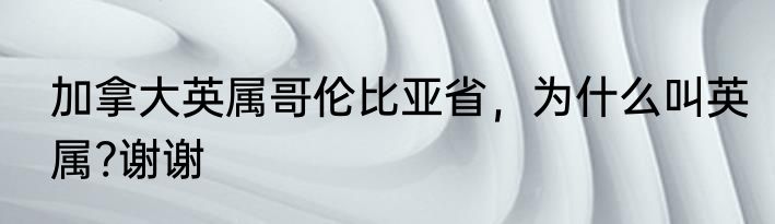 加拿大英属哥伦比亚省，为什么叫英属?谢谢