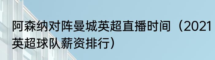 阿森纳对阵曼城英超直播时间（2021英超球队薪资排行）