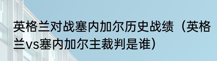 英格兰对战塞内加尔历史战绩（英格兰vs塞内加尔主裁判是谁）