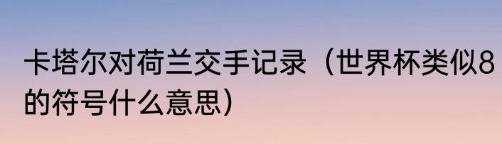 卡塔尔对荷兰交手记录（世界杯类似8的符号什么意思）