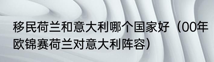 移民荷兰和意大利哪个国家好（00年欧锦赛荷兰对意大利阵容）
