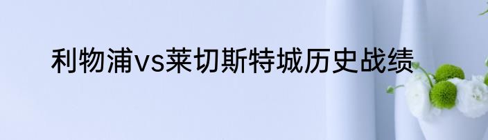 利物浦vs莱切斯特城历史战绩
