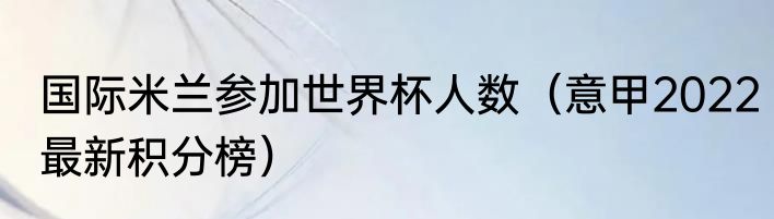 国际米兰参加世界杯人数（意甲2022最新积分榜）