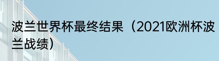 波兰世界杯最终结果（2021欧洲杯波兰战绩）