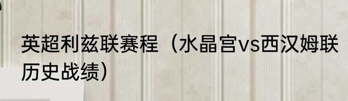 英超利兹联赛程（水晶宫vs西汉姆联历史战绩）