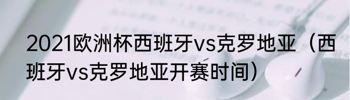 2021欧洲杯西班牙vs克罗地亚（西班牙vs克罗地亚开赛时间）