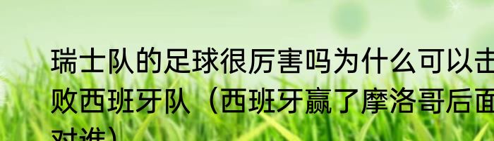 瑞士队的足球很厉害吗为什么可以击败西班牙队（西班牙赢了摩洛哥后面对谁）