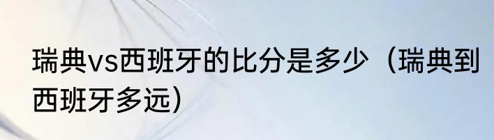 瑞典vs西班牙的比分是多少（瑞典到西班牙多远）