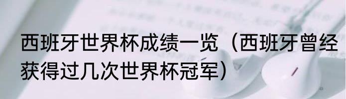 西班牙世界杯成绩一览（西班牙曾经获得过几次世界杯冠军）