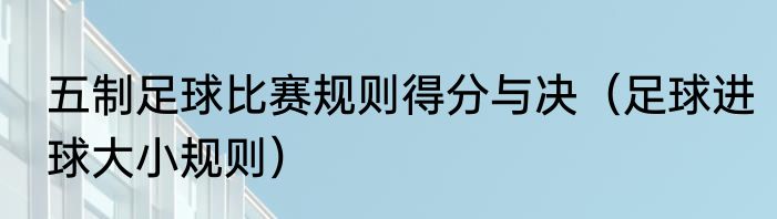 五制足球比赛规则得分与决（足球进球大小规则）