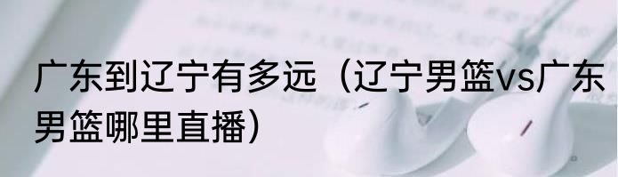 广东到辽宁有多远（辽宁男篮vs广东男篮哪里直播）