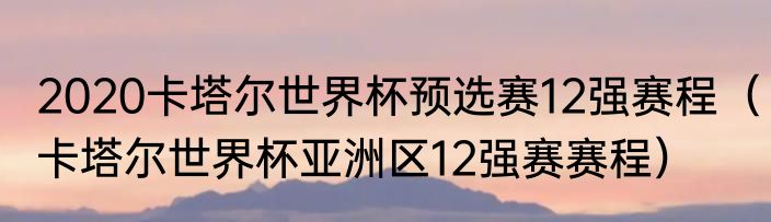 2020卡塔尔世界杯预选赛12强赛程（卡塔尔世界杯亚洲区12强赛赛程）