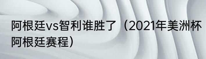 阿根廷vs智利谁胜了（2021年美洲杯阿根廷赛程）