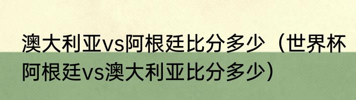 澳大利亚vs阿根廷比分多少（世界杯阿根廷vs澳大利亚比分多少）