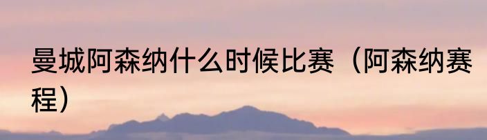 曼城阿森纳什么时候比赛（阿森纳赛程）